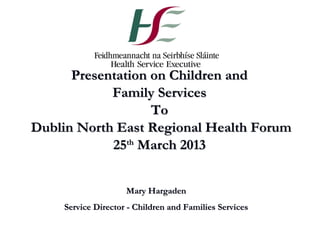 Presentation on Children and
            Family Services
                   To
Dublin North East Regional Health Forum
            25th March 2013


                    Mary Hargaden
    Service Director - Children and Families Services
 