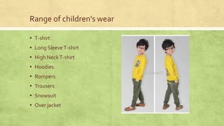 Range of children's wear
▪ T-shirt

▪ Long Sleeve T-shirt
▪ High Neck T-shirt
▪ Hoodies

▪ Rompers
▪ Trousers
▪ Snowsuit

▪ Over jacket

 