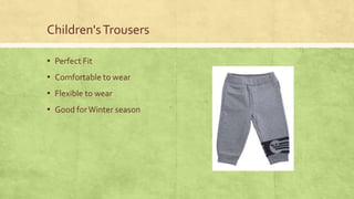Children's Trousers
▪ Perfect Fit

▪ Comfortable to wear
▪ Flexible to wear
▪ Good for Winter season

 