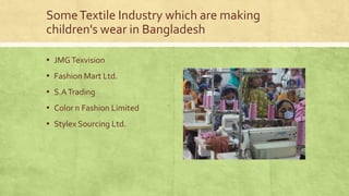 Some Textile Industry which are making
children's wear in Bangladesh
▪ JMG Texvision

▪ Fashion Mart Ltd.
▪ S.A Trading
▪ Color n Fashion Limited
▪ Stylex Sourcing Ltd.

 