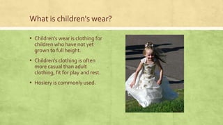 What is children's wear?
▪ Children's wear is clothing for
children who have not yet
grown to full height.

▪ Children's clothing is often
more casual than adult
clothing, fit for play and rest.

▪ Hosiery is commonly used.

 