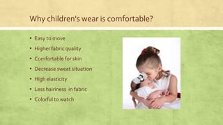Why children's wear is comfortable?
▪ Easy to move

▪ Higher fabric quality
▪ Comfortable for skin
▪ Decrease sweat situation
▪ High elasticity
▪ Less hairiness in fabric
▪ Colorful to watch

 
