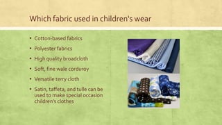 Which fabric used in children's wear
▪ Cotton-based fabrics

▪ Polyester fabrics
▪ High quality broadcloth
▪ Soft, fine wale corduroy
▪ Versatile terry cloth
▪ Satin, taffeta, and tulle can be
used to make special occasion
children’s clothes

 