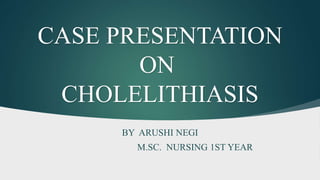 CASE PRESENTATION
ON
CHOLELITHIASIS
BY ARUSHI NEGI
M.SC. NURSING 1ST YEAR
 