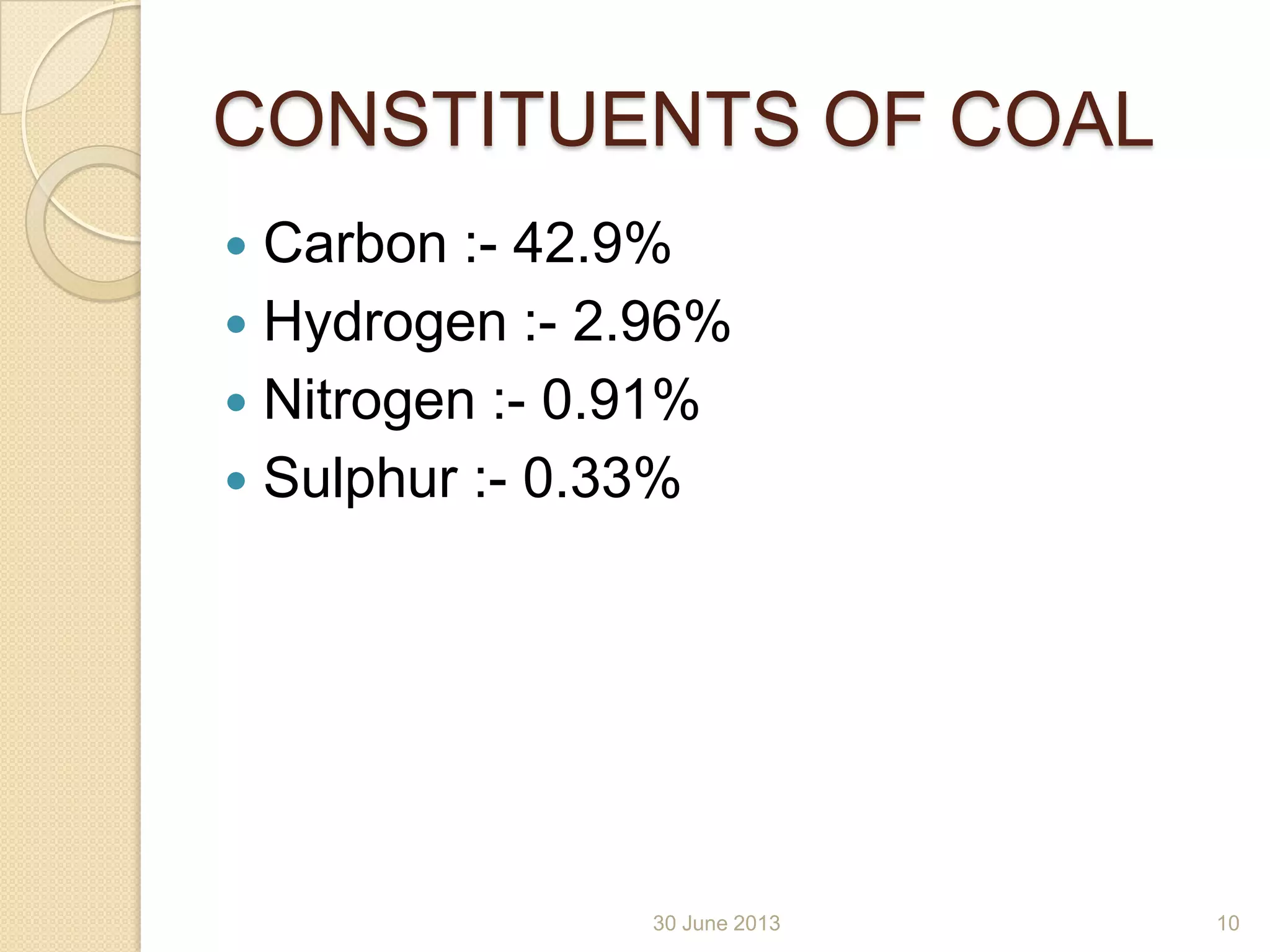 CONSTITUENTS OF COAL
 Carbon :- 42.9%
 Hydrogen :- 2.96%
 Nitrogen :- 0.91%
 Sulphur :- 0.33%
30 June 2013 10
 