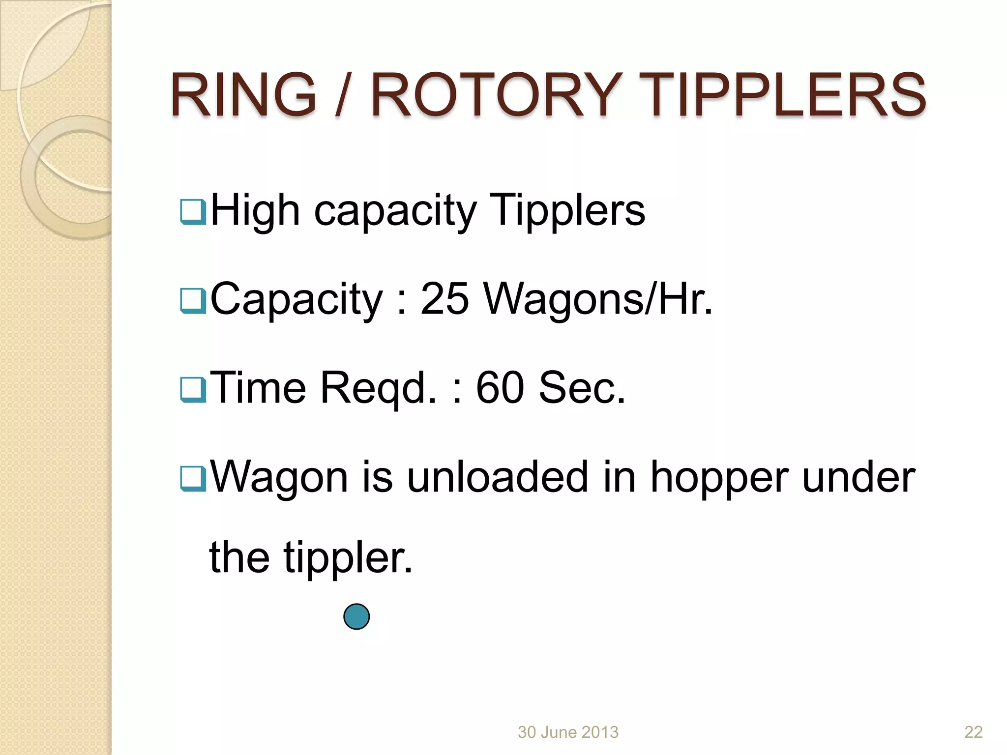 30 June 2013
RING / ROTORY TIPPLERS
High capacity Tipplers
Capacity : 25 Wagons/Hr.
Time Reqd. : 60 Sec.
Wagon is unloaded in hopper under
the tippler.
22
 