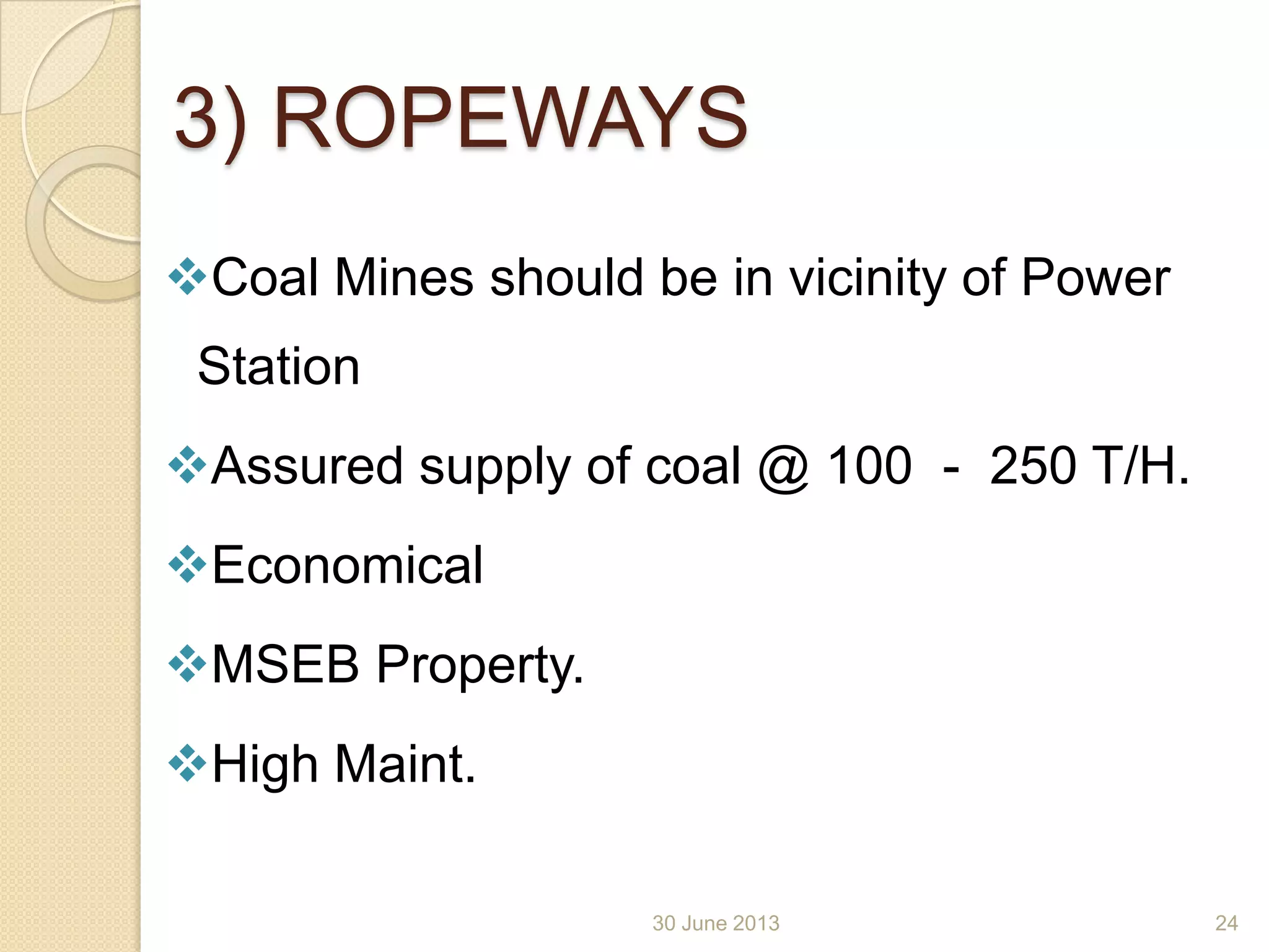 3) ROPEWAYS
Coal Mines should be in vicinity of Power
Station
Assured supply of coal @ 100 - 250 T/H.
Economical
MSEB Property.
High Maint.
30 June 2013 24
 