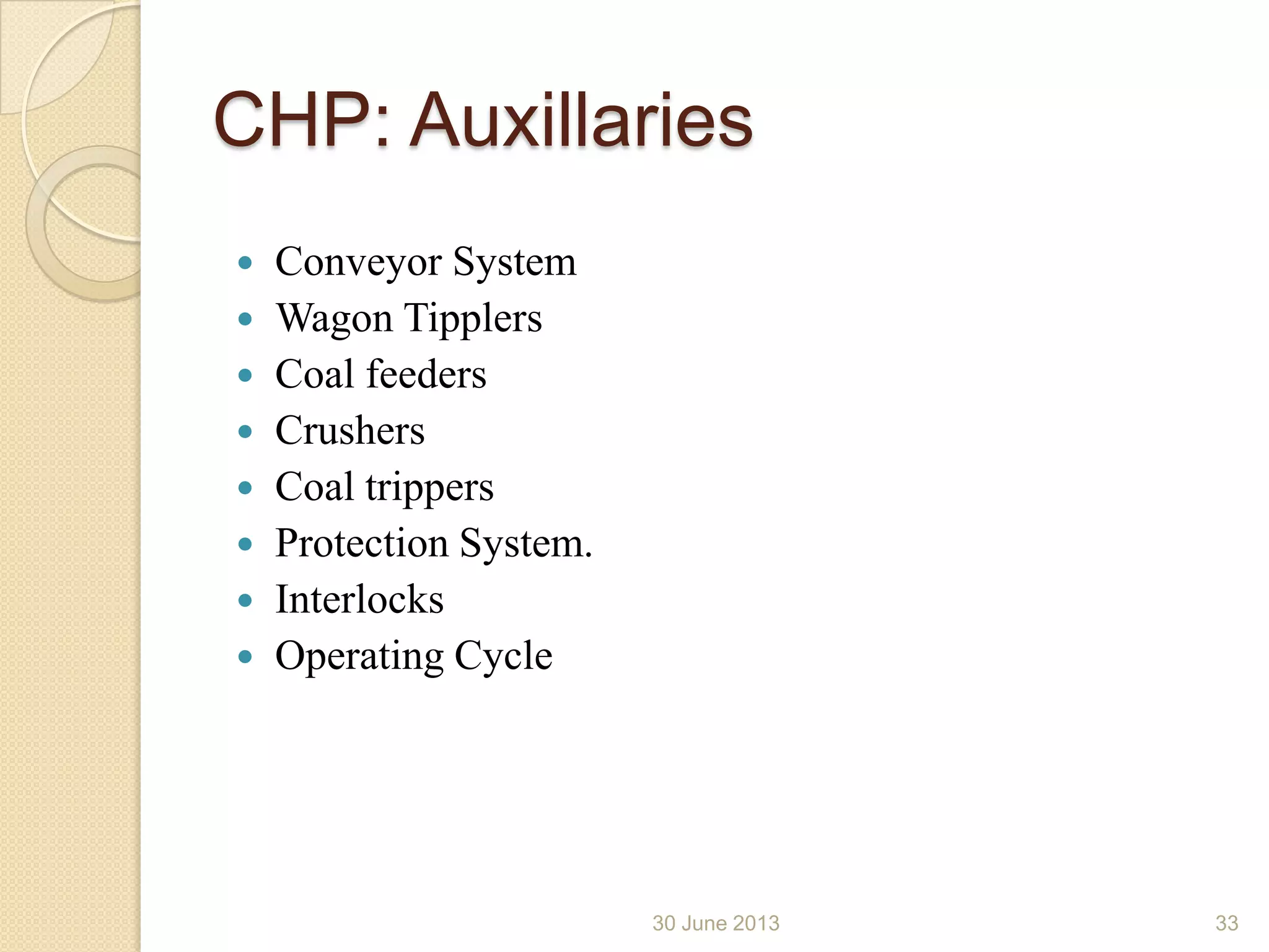 CHP: Auxillaries
 Conveyor System
 Wagon Tipplers
 Coal feeders
 Crushers
 Coal trippers
 Protection System.
 Interlocks
 Operating Cycle
30 June 2013 33
 
