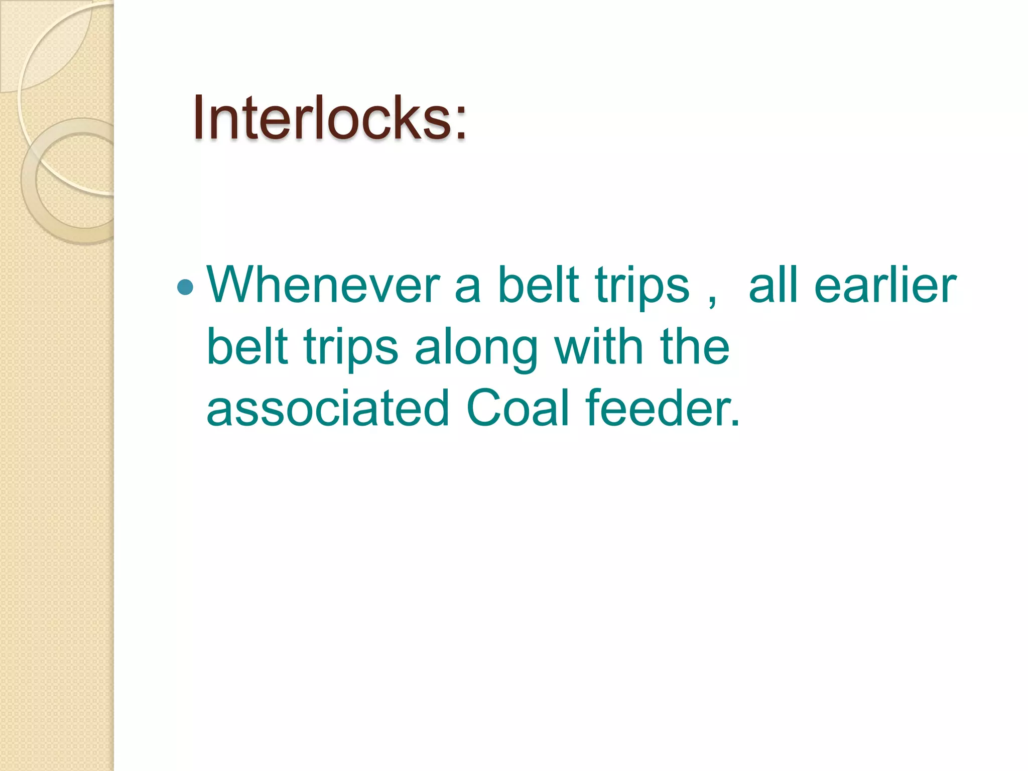 Interlocks:
 Whenever a belt trips , all earlier
belt trips along with the
associated Coal feeder.
 