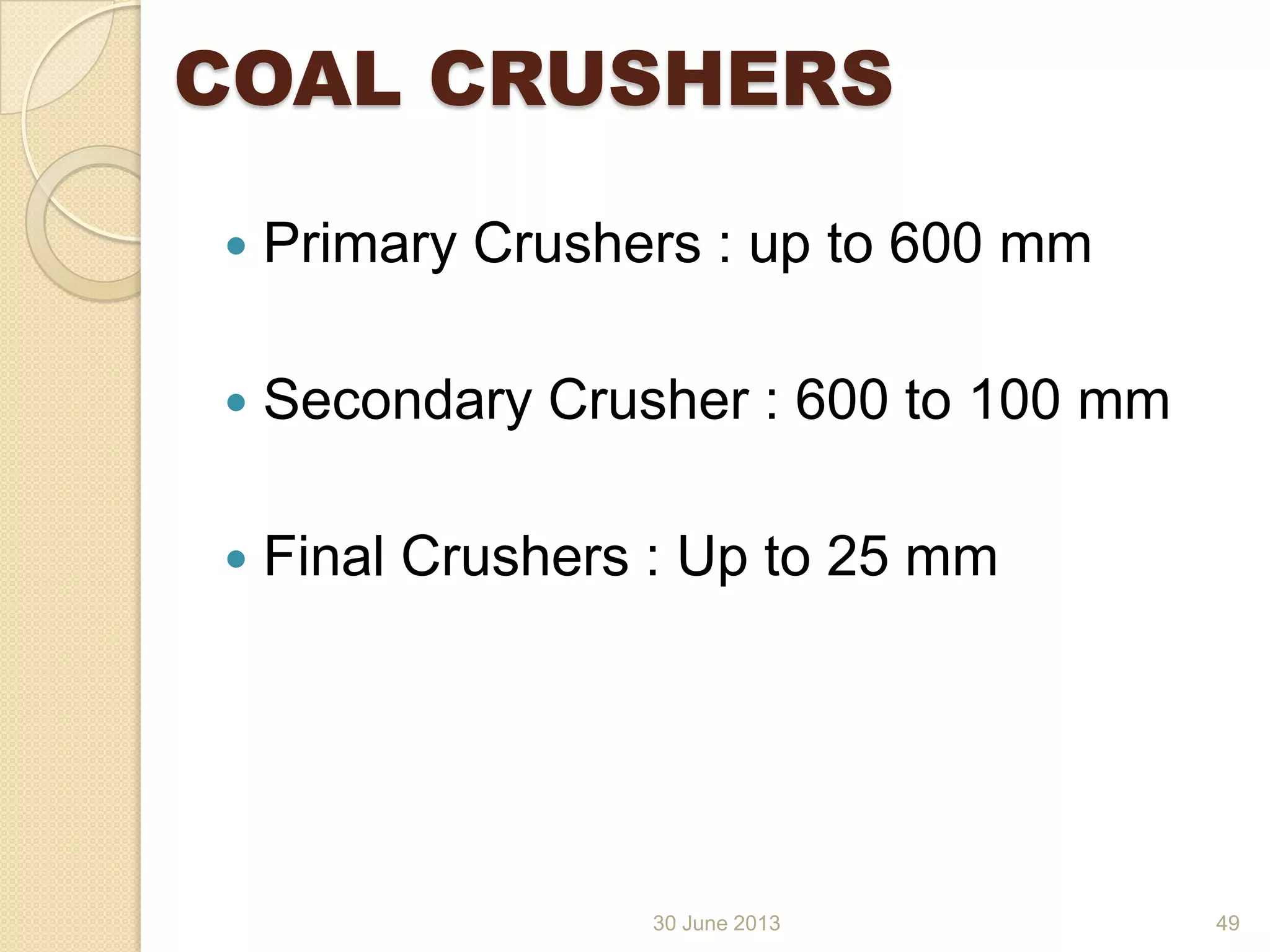 30 June 2013
COAL CRUSHERS
 Primary Crushers : up to 600 mm
 Secondary Crusher : 600 to 100 mm
 Final Crushers : Up to 25 mm
49
 