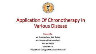 Application Of Chronotherapy In
Various Disease
Present By-
Mr. Dnyaneshwar Balu Gutale
M. Pharmacy (Pharmacology)
Roll No- 14203
Semester - II
Vidyabharti College of Pharmacy Amravati
 