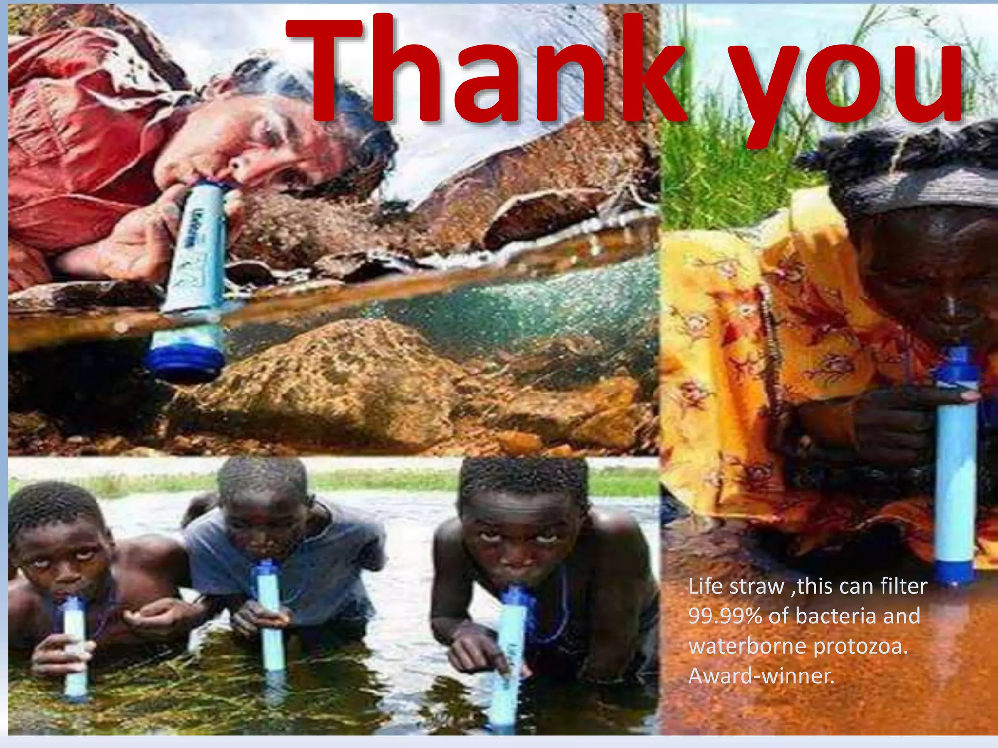 Thank you
Life straw ,this can filter
99.99% of bacteria and
waterborne protozoa.
Award-winner.
 