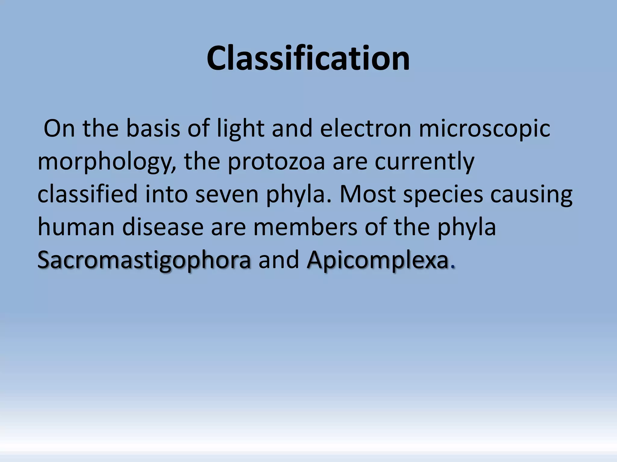 Classification
On the basis of light and electron microscopic
morphology, the protozoa are currently
classified into seven phyla. Most species causing
human disease are members of the phyla
Sacromastigophora and Apicomplexa.
 
