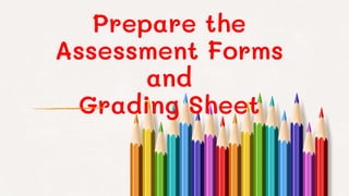 Prepare the
Assessment Forms
and
Grading Sheet
 