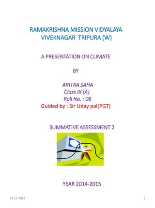 RAMAKRISHNA MISSION VIDYALAYA
VIVEKNAGAR TRIPURA (W)
A PRESENTATION ON CLIMATE
BY
ARITRA SAHA
Class IX (A)
Roll No. : 08
Guided by : Sir Uday pal(PGT)
SUMMATIVE ASSESSMENT 2
YEAR 2014-2015
14-11-2014 1
 