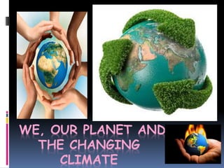 WE, OUR PLANET AND
THE CHANGING
CLIMATE
 