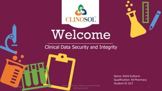 Welcome
Clinical Data Security and Integrity
Name: Rohit Kulkarni
Qualification: M.Pharmacy
Student ID :017
10/18/2022
www.clinosol.com | follow us on social media
@clinosolresearch
1
 
