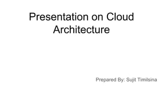 Presentation on Cloud
Architecture
Prepared By: Sujit Timilsina
 
