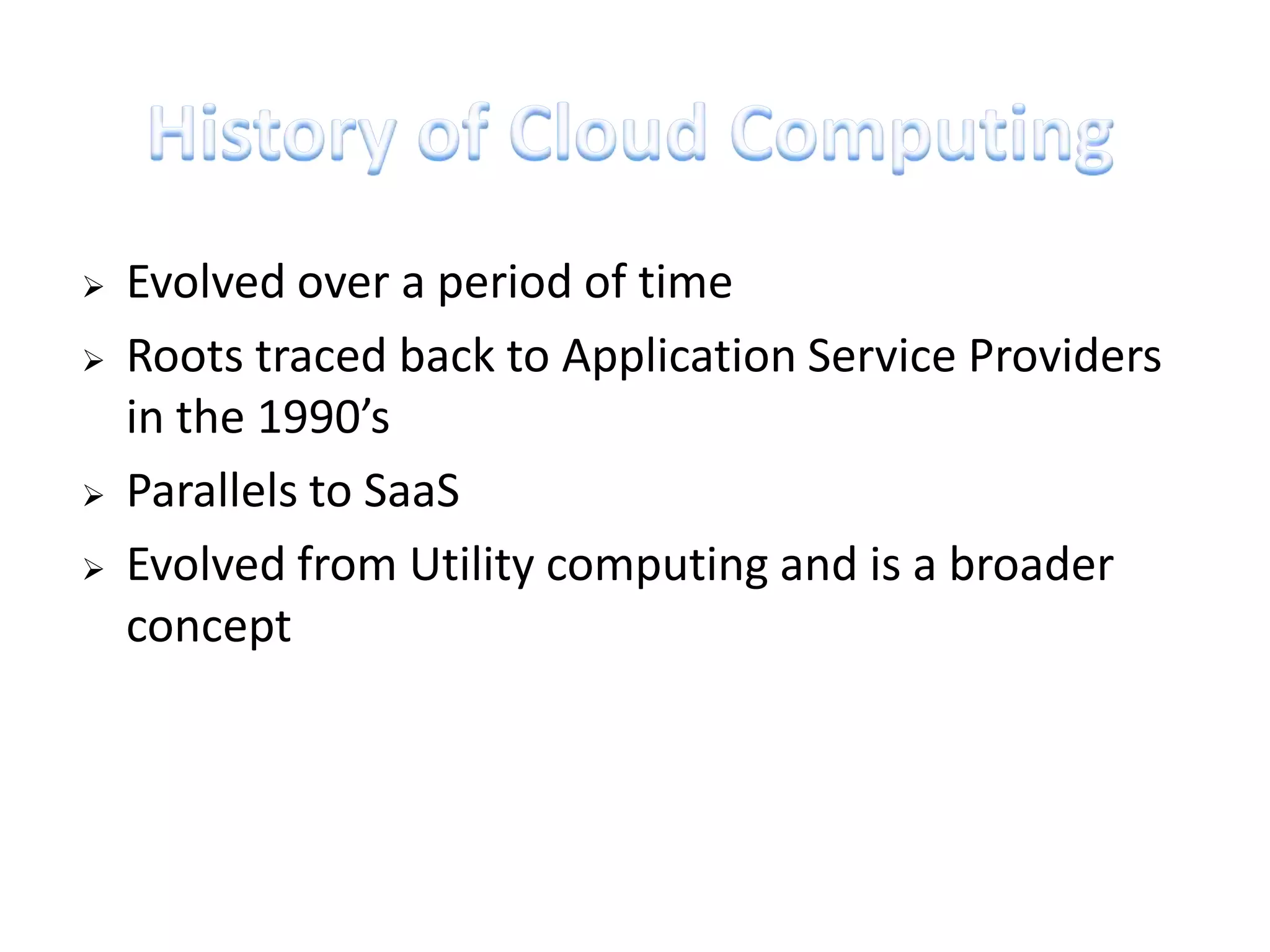    Evolved over a period of time
   Roots traced back to Application Service Providers
    in the 1990’s
   Parallels to SaaS
   Evolved from Utility computing and is a broader
    concept
 