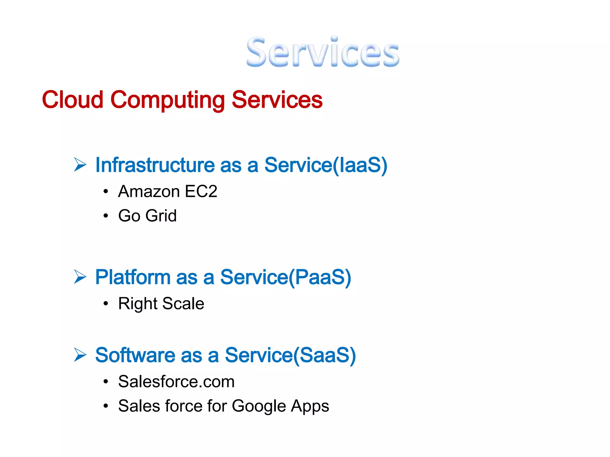 Cloud Computing Services

   Infrastructure as a Service(IaaS)
     • Amazon EC2
     • Go Grid


   Platform as a Service(PaaS)
     • Right Scale


   Software as a Service(SaaS)
     • Salesforce.com
     • Sales force for Google Apps
 