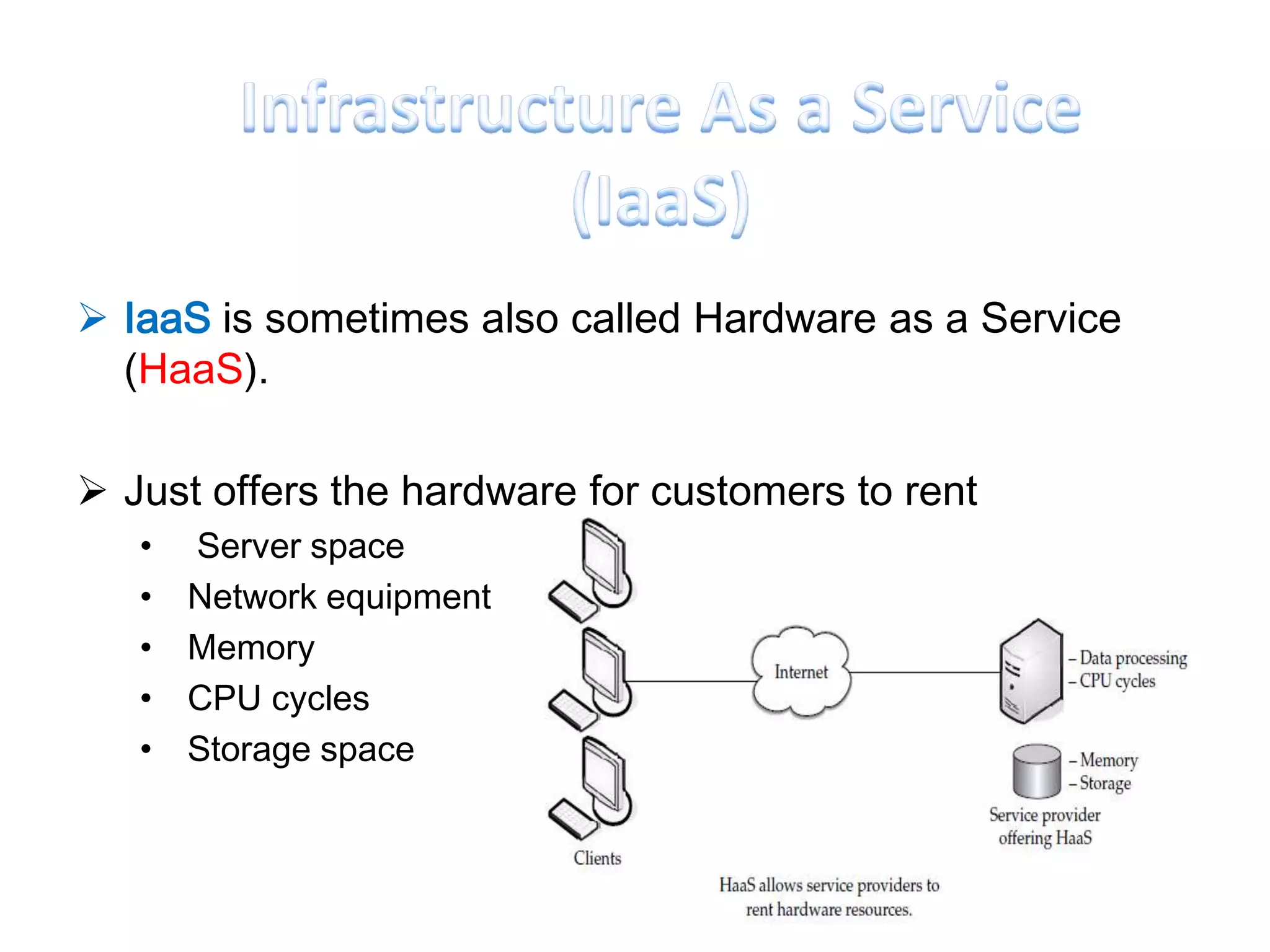  IaaS is sometimes also called Hardware as a Service
  (HaaS).

 Just offers the hardware for customers to rent
   •   Server space
   •   Network equipment
   •   Memory
   •   CPU cycles
   •   Storage space
 