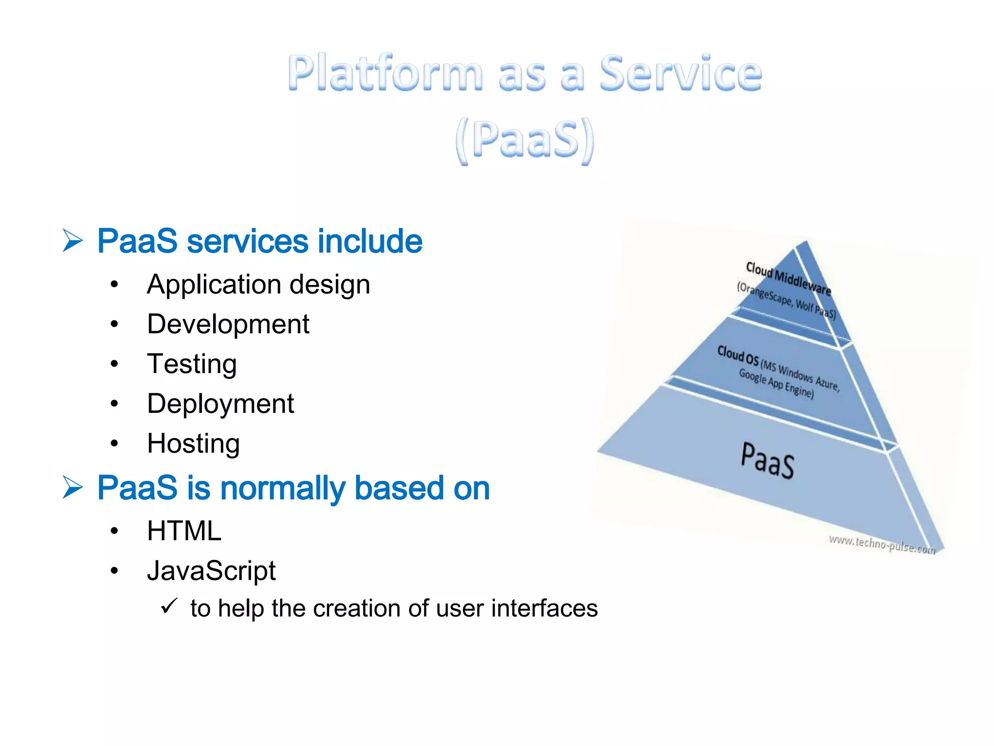  PaaS services include
   •   Application design
   •   Development
   •   Testing
   •   Deployment
   •   Hosting
 PaaS is normally based on
   • HTML
   • JavaScript
        to help the creation of user interfaces
 
