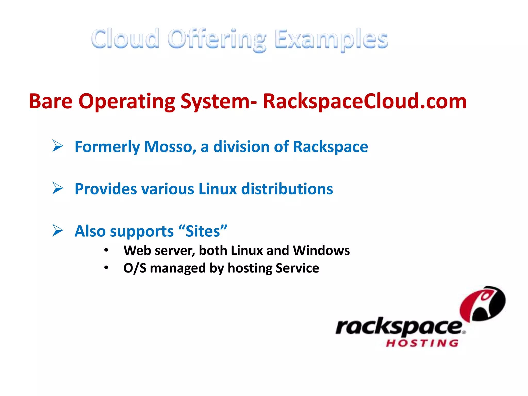 Bare Operating System- RackspaceCloud.com
   Formerly Mosso, a division of Rackspace

   Provides various Linux distributions

   Also supports “Sites”
         • Web server, both Linux and Windows
         • O/S managed by hosting Service
 