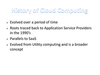    Evolved over a period of time
   Roots traced back to Application Service Providers
    in the 1990’s
   Parallels to SaaS
   Evolved from Utility computing and is a broader
    concept
 