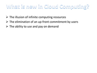  The illusion of infinite computing resources
 The elimination of an up-front commitment by users
 The ability to use and pay on demand
 