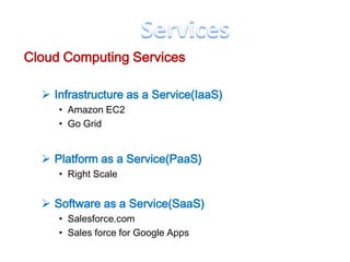 Cloud Computing Services

   Infrastructure as a Service(IaaS)
     • Amazon EC2
     • Go Grid


   Platform as a Service(PaaS)
     • Right Scale


   Software as a Service(SaaS)
     • Salesforce.com
     • Sales force for Google Apps
 