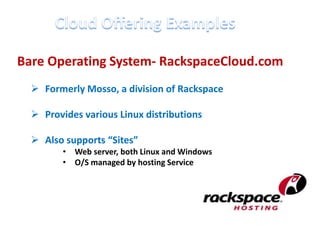 Bare Operating System- RackspaceCloud.com
   Formerly Mosso, a division of Rackspace

   Provides various Linux distributions

   Also supports “Sites”
         • Web server, both Linux and Windows
         • O/S managed by hosting Service
 