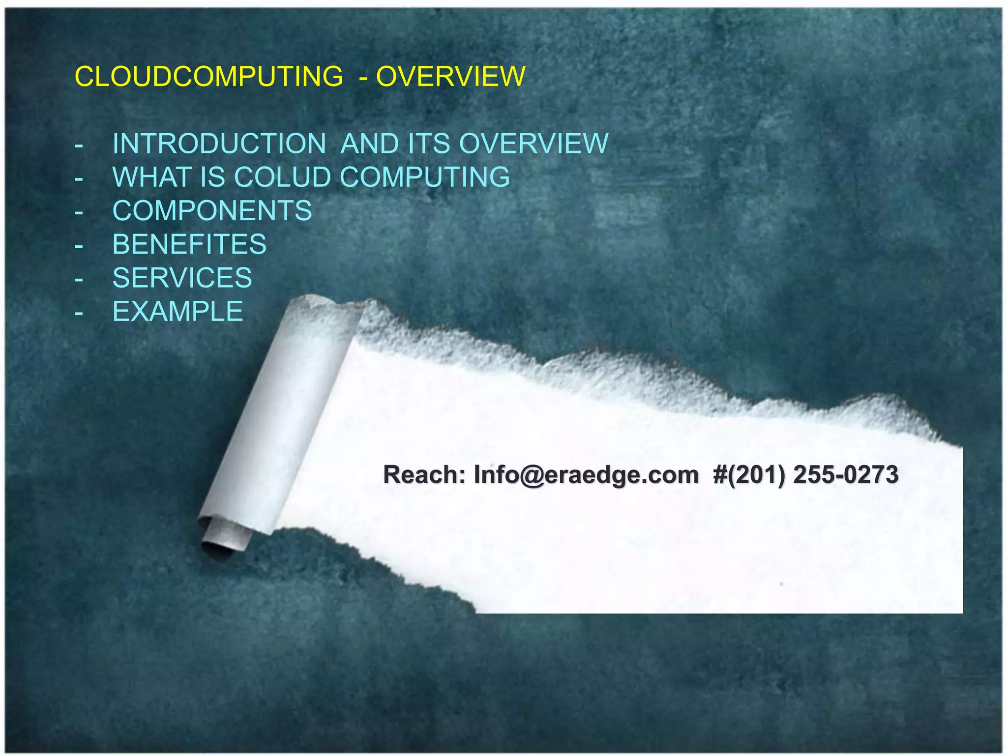 CLOUDCOMPUTING - OVERVIEW
- INTRODUCTION AND ITS OVERVIEW
- WHAT IS COLUD COMPUTING
- COMPONENTS
- BENEFITES
- SERVICES
- EXAMPLE
Reach: Info@eraedge.com #(201) 255-0273
 
