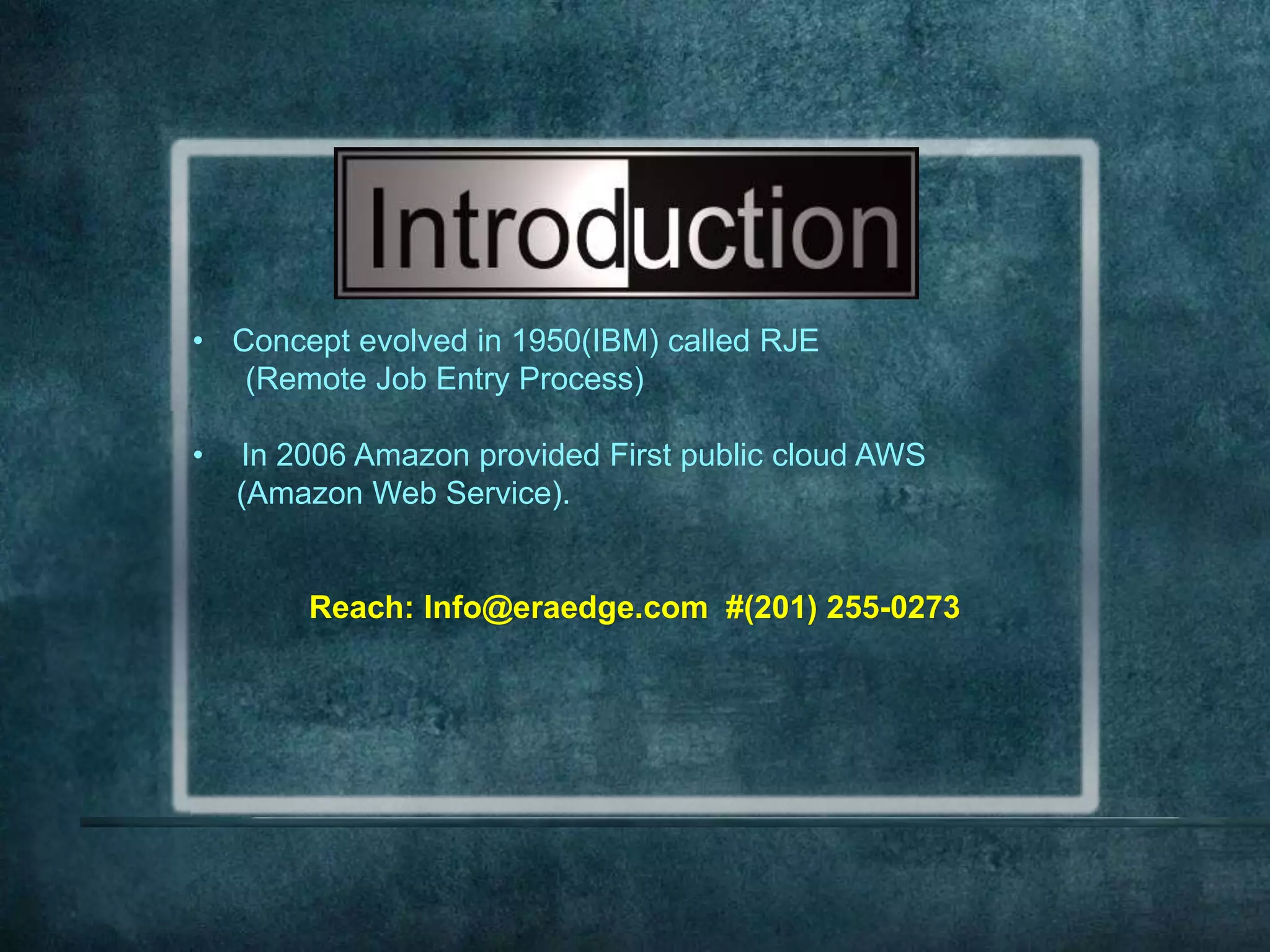 • Concept evolved in 1950(IBM) called RJE
(Remote Job Entry Process)
• In 2006 Amazon provided First public cloud AWS
(Amazon Web Service).
Reach: Info@eraedge.com #(201) 255-0273
 