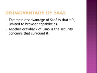 o The main disadvantage of SaaS is that it’s,
limited to browser capabilities.
o Another drawback of SaaS is the security
concerns that surround it.
 