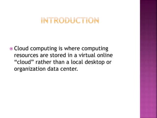  Cloud computing is where computing
resources are stored in a virtual online
“cloud” rather than a local desktop or
organization data center.
 