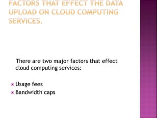 There are two major factors that effect
cloud computing services:
 Usage fees
 Bandwidth caps
 