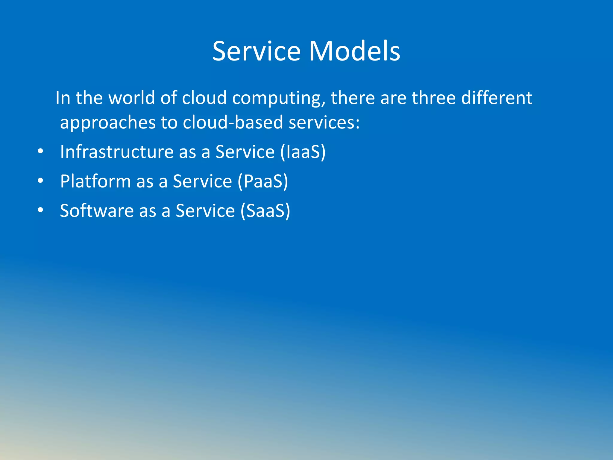 Service Models
In the world of cloud computing, there are three different
approaches to cloud-based services:
• Infrastructure as a Service (IaaS)
• Platform as a Service (PaaS)
• Software as a Service (SaaS)
 