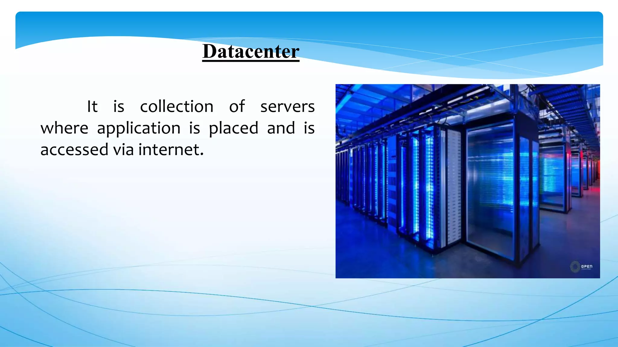 Datacenter
It is collection of servers
where application is placed and is
accessed via internet.
 