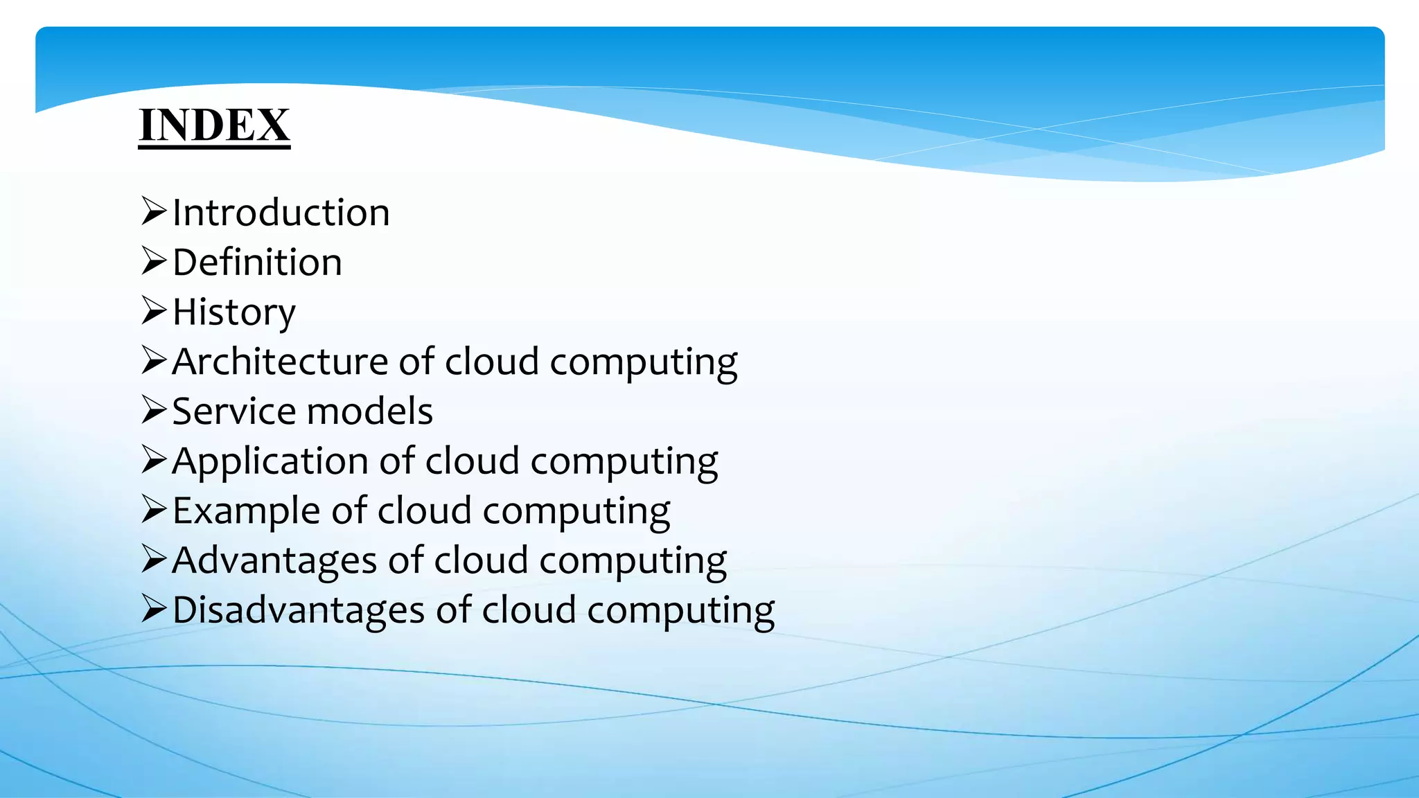 INDEX
Introduction
Definition
History
Architecture of cloud computing
Service models
Application of cloud computing
Example of cloud computing
Advantages of cloud computing
Disadvantages of cloud computing
 