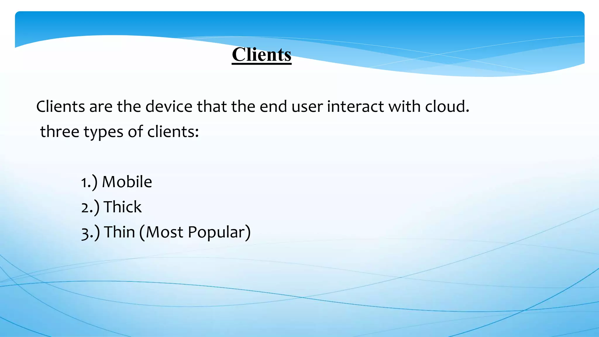 Clients
Clients are the device that the end user interact with cloud.
three types of clients:
1.) Mobile
2.) Thick
3.) Thin (Most Popular)
 
