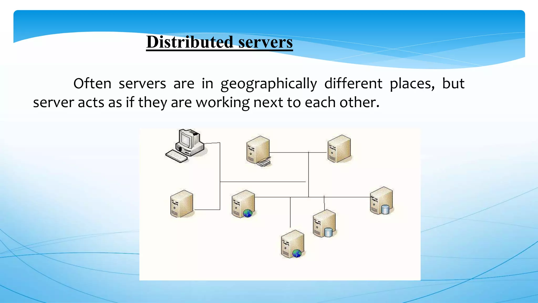 Distributed servers
Often servers are in geographically different places, but
server acts as if they are working next to each other.
 