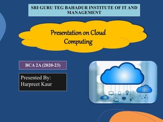 Presentation on Cloud
Computing
BCA 2A (2020-23)
Presented By:
Harpreet Kaur
SRI GURU TEG BAHADUR INSTITUTE OF IT AND
MANAGEMENT
 