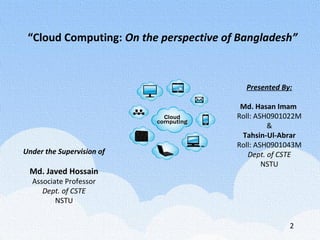 “Cloud Computing: On the perspective of Bangladesh”
Under the Supervision of
Md. Javed Hossain
Associate Professor
Dept. o...
