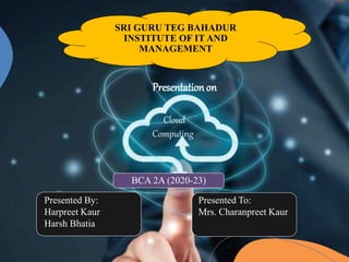 Presented To:
Mrs. Charanpreet Kaur
Presented By:
Harpreet Kaur
Harsh Bhatia
BCA 2A (2020-23)
SRI GURU TEG BAHADUR
INSTITUTE OF IT AND
MANAGEMENT
Presentation on
Computing
Cloud
 