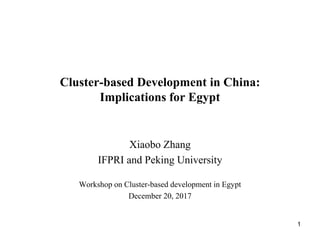 Cluster-based Development in China:
Implications for Egypt
Xiaobo Zhang
IFPRI and Peking University
Workshop on Cluster-based development in Egypt
December 20, 2017
1
 