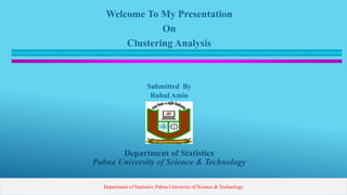 Welcome To My Presentation
On
Clustering Analysis
Submitted By
Ruhul Amin
Department of Statistics
Pabna University of Science & Technology
Department of Statistics, Pabna University of Science & Technology
 