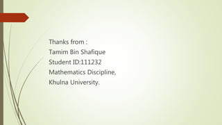 Thanks from :
Tamim Bin Shafique
Student ID:111232
Mathematics Discipline,
Khulna University.
 