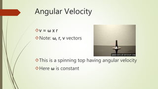 Angular Velocity
v = ω x r
Note: ω, r, v vectors
This is a spinning top having angular velocity
Here ω is constant
 