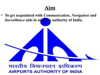 Aim
• To get acquainted with Communication, Navigation and
Surveillance aids in airports authority of India.
 