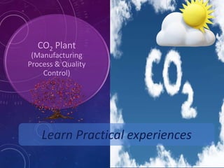 CO2 Plant
(Manufacturing
Process & Quality
Control)
Learn Practical experiences
 